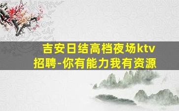 吉安日结高档夜场ktv招聘-你有能力我有资源